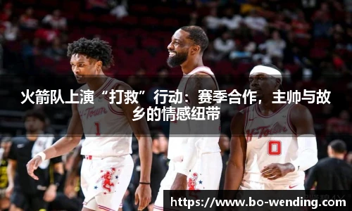 火箭队上演“打救”行动：赛季合作，主帅与故乡的情感纽带