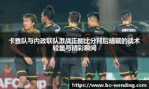 卡雅队与内政联队激战正酣比分背后暗藏的战术较量与精彩瞬间