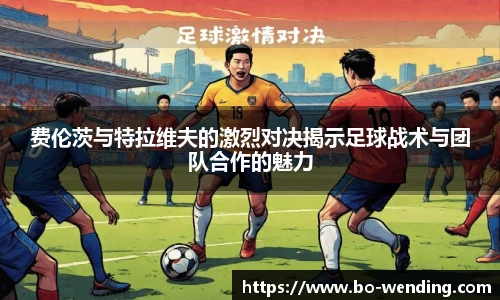 费伦茨与特拉维夫的激烈对决揭示足球战术与团队合作的魅力