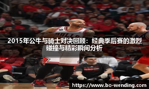 2015年公牛与骑士对决回顾：经典季后赛的激烈碰撞与精彩瞬间分析