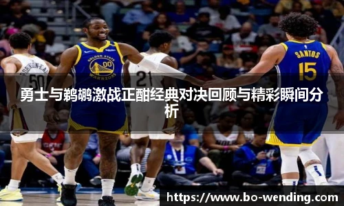 勇士与鹈鹕激战正酣经典对决回顾与精彩瞬间分析