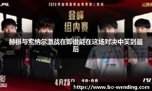 赫根与索纳尔激战在即谁能在这场对决中笑到最后