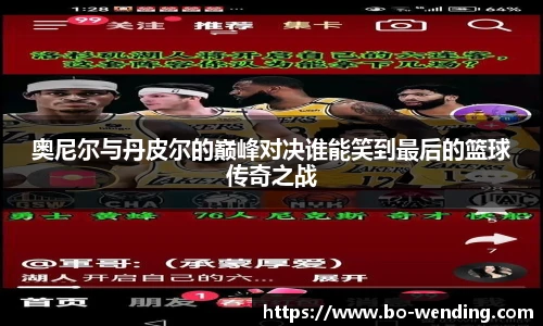 奥尼尔与丹皮尔的巅峰对决谁能笑到最后的篮球传奇之战