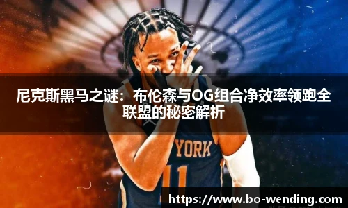 尼克斯黑马之谜：布伦森与OG组合净效率领跑全联盟的秘密解析