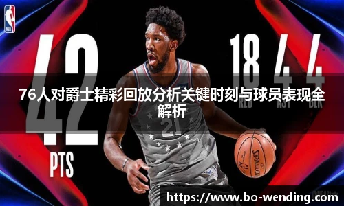 76人对爵士精彩回放分析关键时刻与球员表现全解析