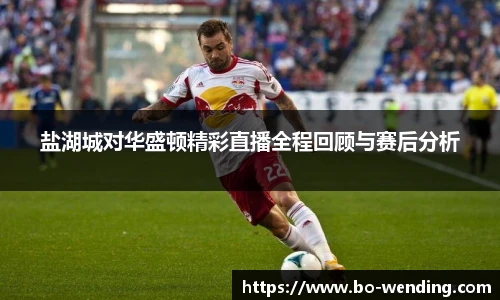 盐湖城对华盛顿精彩直播全程回顾与赛后分析