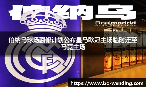 伯纳乌球场翻修计划公布皇马欧冠主场临时迁至马竞主场