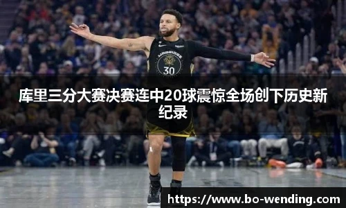 库里三分大赛决赛连中20球震惊全场创下历史新纪录