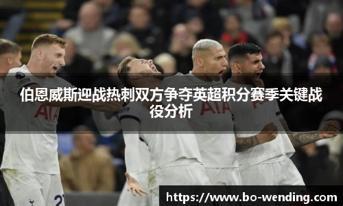 伯恩威斯迎战热刺双方争夺英超积分赛季关键战役分析