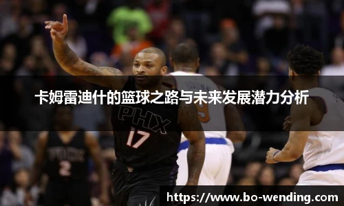 卡姆雷迪什的篮球之路与未来发展潜力分析