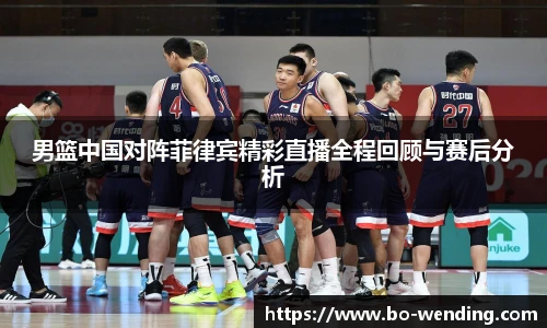 男篮中国对阵菲律宾精彩直播全程回顾与赛后分析