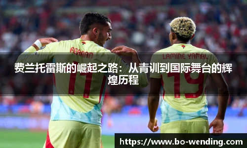 费兰托雷斯的崛起之路：从青训到国际舞台的辉煌历程